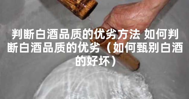 判断白酒品质的优劣方法 如何判断白酒品质的优劣（如何甄别白酒的好坏）